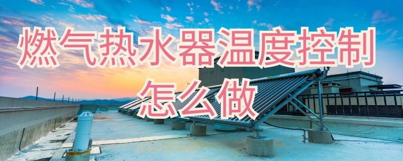 燃气热水器温度控制怎么做 燃气热水器温度控制怎么做视频