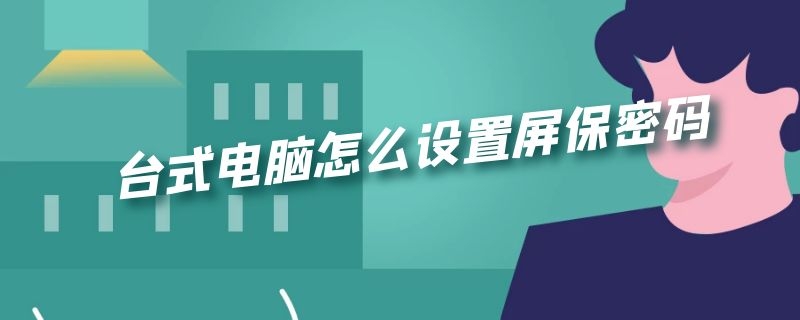 台式电脑怎么设置屏保密码 台式电脑怎么设置屏幕密码?