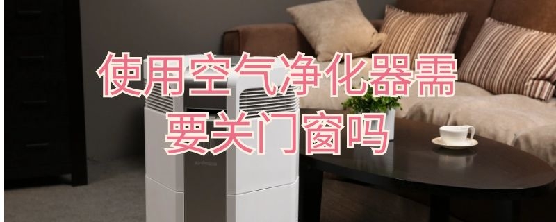 使用空气净化器需要关门窗吗（使用空气净化器需要关门窗吗）