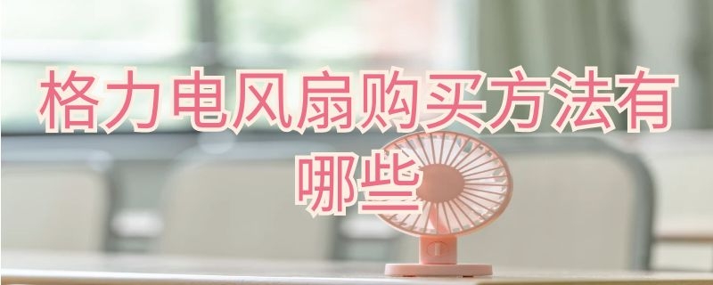 格力电风扇购买方法有哪些（格力电风扇购买方法有哪些呢）