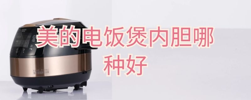 美的电饭煲内胆哪种好 美的电饭煲各种内胆哪个好