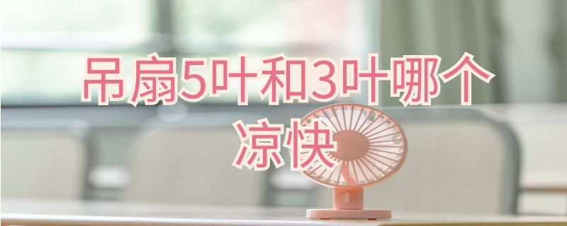 吊扇5叶和3叶哪个凉快 吊扇三叶和五叶哪个凉快