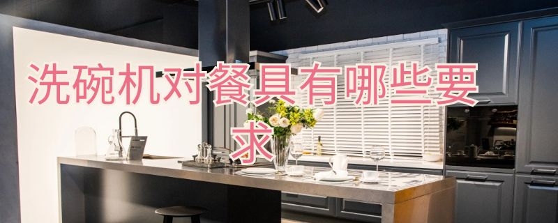 洗碗机对餐具有哪些要求（洗碗机适用什么样的餐具）