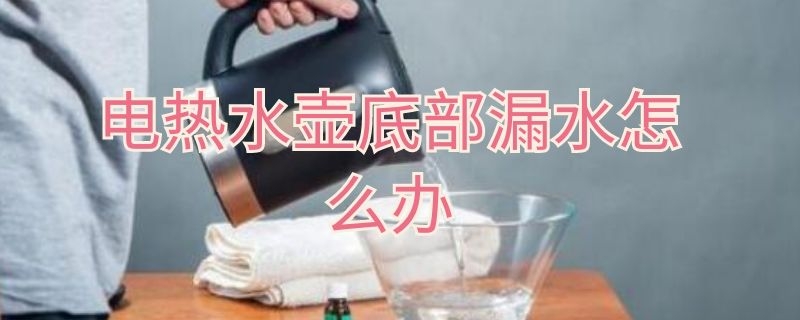 电热水壶底部漏水怎么办（电热水壶底部漏水怎么回事）