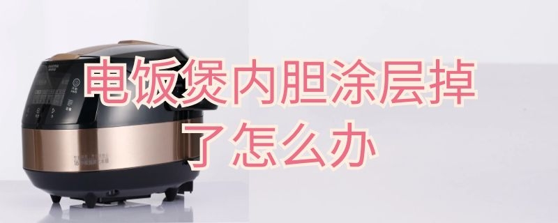 电饭煲内胆涂层掉了怎么办 电饭煲内胆涂层掉了怎么办呢