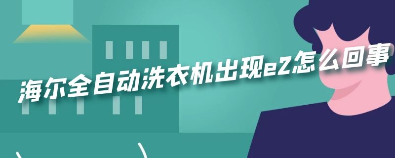 海尔全自动洗衣机出现e2怎么回事 海尔全自动洗衣机出现e2怎么回事儿