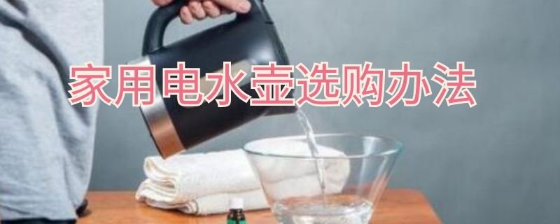 家用电水壶选购办法（电水壶怎么选购）