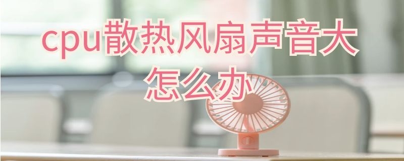 cpu散热风扇声音大怎么办 cpu的风扇声音大怎么办