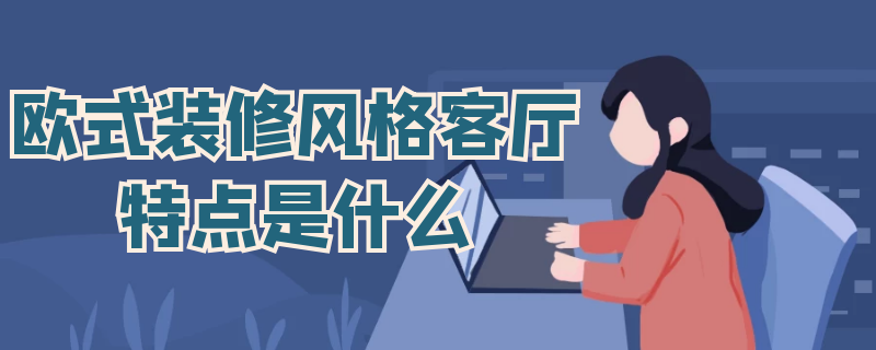 欧式装修风格客厅特点是什么（欧式装修风格客厅特点是什么意思）