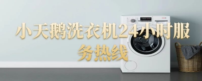 小天鹅洗衣机24小时服务热线（小天鹅洗衣机全国统一服务热线）