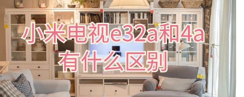 小米电视e32a和4a有什么区别（小米电视4a和e32a买哪个）