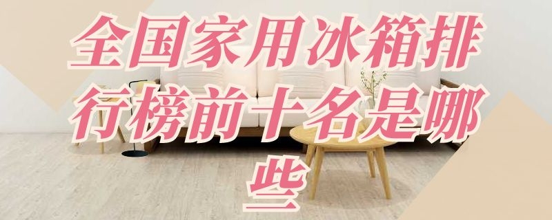 全国家用冰箱排行榜前十名是哪些（全国家用冰箱排行榜前十名是哪些品牌）