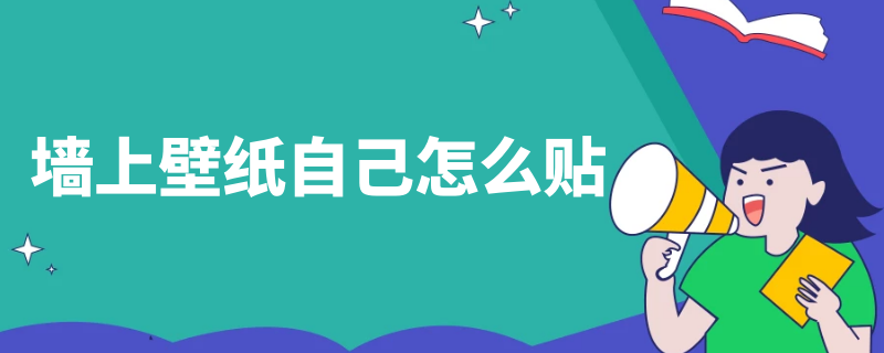 墙上壁纸自己怎么贴（墙上壁纸自己怎么贴视频）