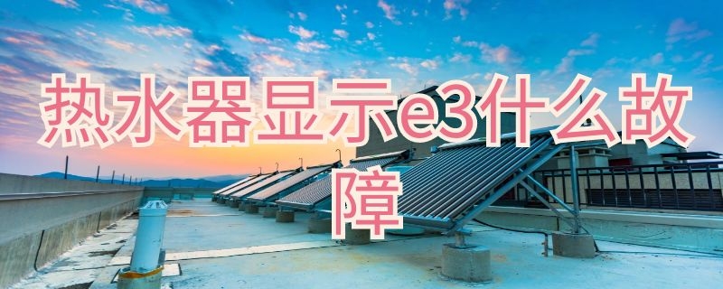 热水器显示e3什么故障（万和热水器显示e3什么故障）