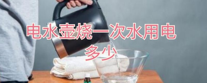 电水壶烧一次水用电多少（电水壶烧一次水用电多少瓦）