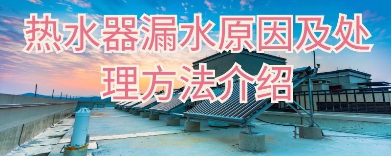 热水器漏水原因及处理方法介绍 热水器漏水怎么办?哪些原因所致?