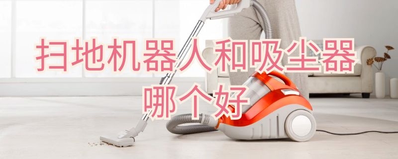 扫地机器人和吸尘器哪个好（扫地机器人和吸尘器哪个好一点）