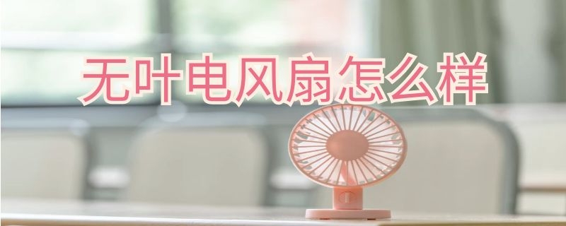 无叶电风扇怎么样（无叶电风扇怎么样拆卸）