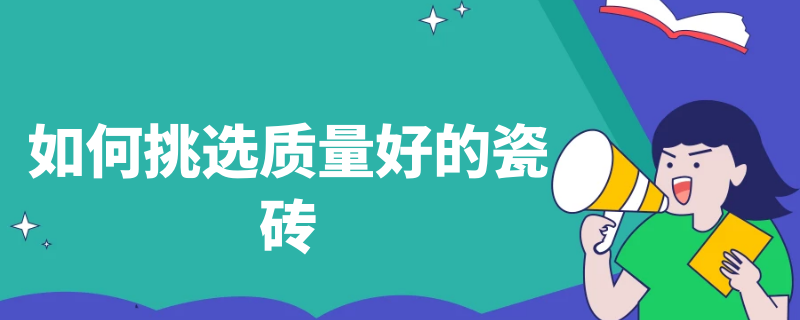 如何挑选质量好的瓷砖（怎么样挑选好的瓷砖）