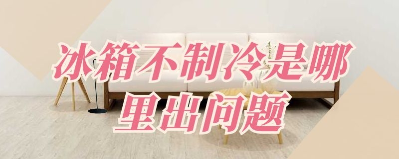 冰箱不制冷是哪里出问题 冰箱不制冷是哪里出问题了