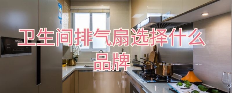 卫生间排气扇选择什么品牌（卫生间排气扇哪个品牌比较好）