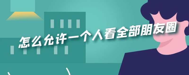 怎么允许一个人看全部朋友圈 怎么设置允许一个人看全部朋友圈