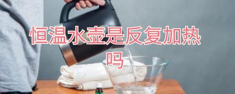 恒温水壶是反复加热吗（恒温水壶是反复加热还是一直处在恒温）