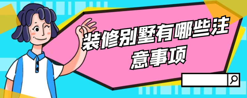 装修别墅有哪些注意事项 装修别墅有哪些注意事项呢