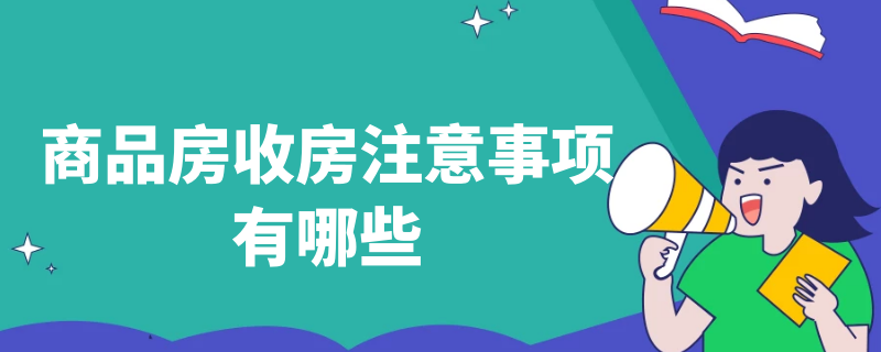 商品房收房注意事项有哪些（商品房收房要注意什么）