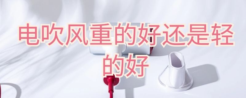 电吹风重的好还是轻的好 电吹风重的好还是轻的好呢