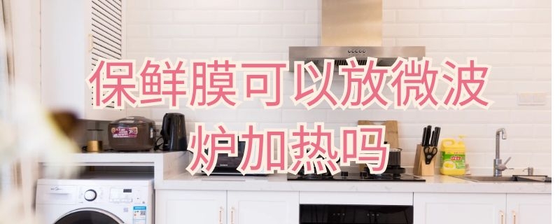 保鲜膜可以放微波炉加热吗 保鲜膜可以放微波炉加热吗