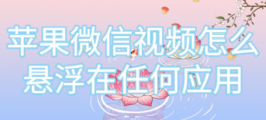 苹果微信视频怎么悬浮在任何应用（苹果微信视频怎么悬浮在任何应用xr）