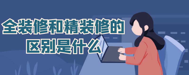 全装修和精装修的区别是什么（全装修和精装修有什么区别）