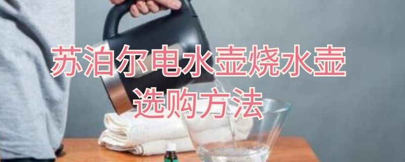 苏泊尔电水壶烧水壶选购方法 苏泊尔电水壶介绍