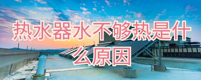 热水器水不够热是什么原因（热水器的水不够热）