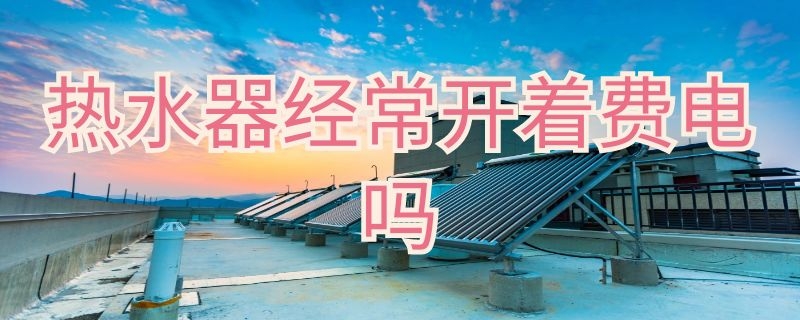 热水器经常开着费电吗 电热水器经常开着费电吗