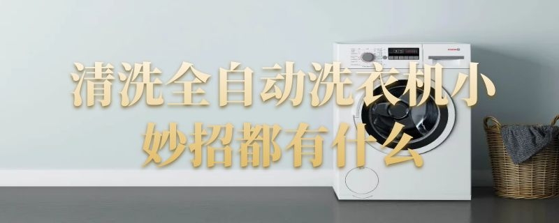 清洗全自动洗衣机小妙招都有什么 清洗洗衣机妙招简单实用