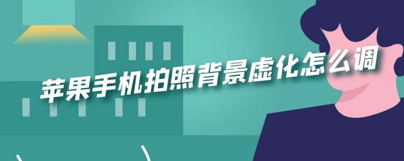 苹果手机拍照背景虚化怎么调 苹果手机拍照背景虚化怎么调回来