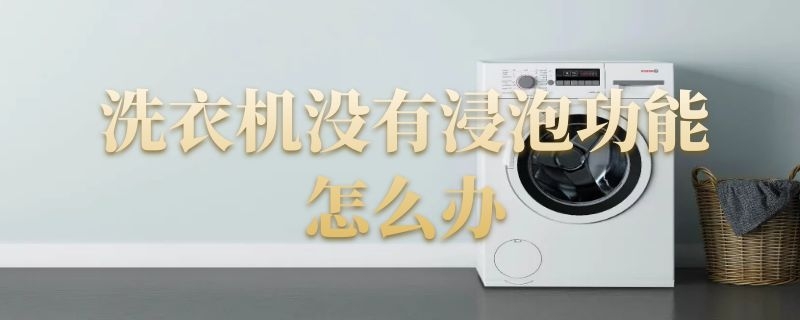 洗衣机没有浸泡功能怎么办 为什么洗衣机选择不了浸泡功能