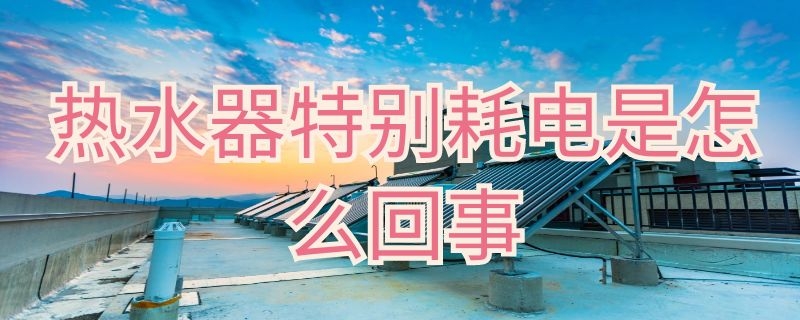 热水器特别耗电是怎么回事（热水器特别耗电是怎么回事儿）