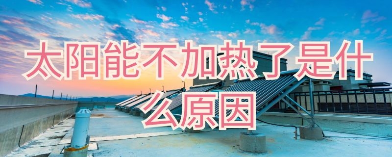 太阳能不加热了是什么原因 太阳能不加热了是什么原因造成的