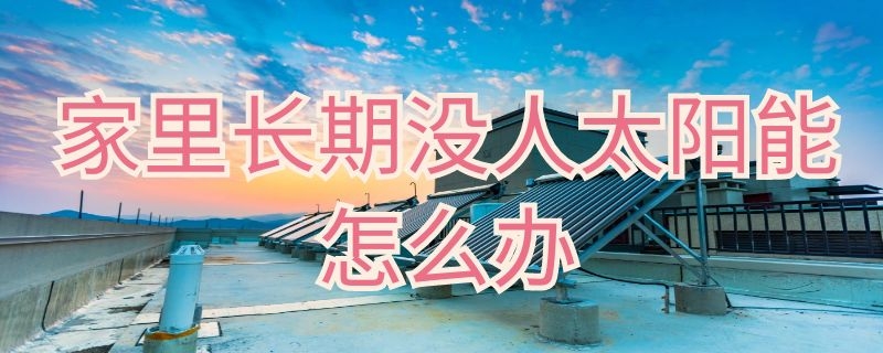 家里长期没人太阳能怎么办（家里常年没太阳怎么办）