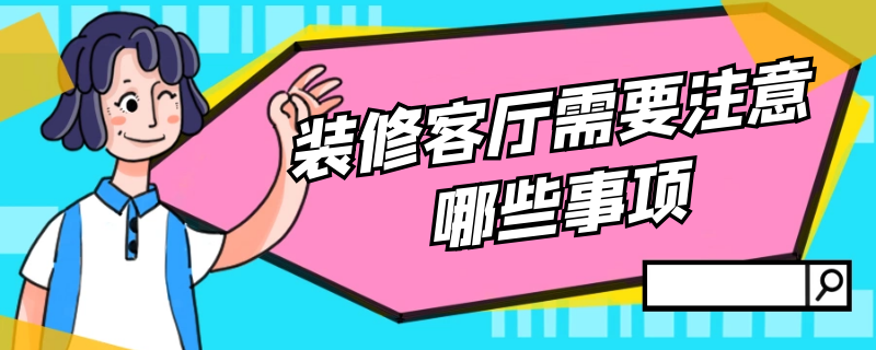 装修客厅需要注意哪些事项 装修客厅需要注意哪些事项和细节