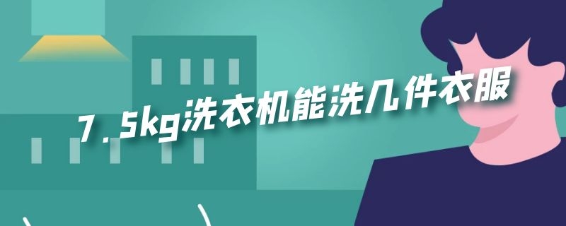 7.5kg洗衣机能洗几件衣服（洗衣机7kg能洗多少件）