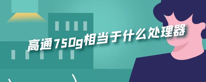 高通750g相当于什么处理器 高通750g相当于什么处理器 小米6什么处理器