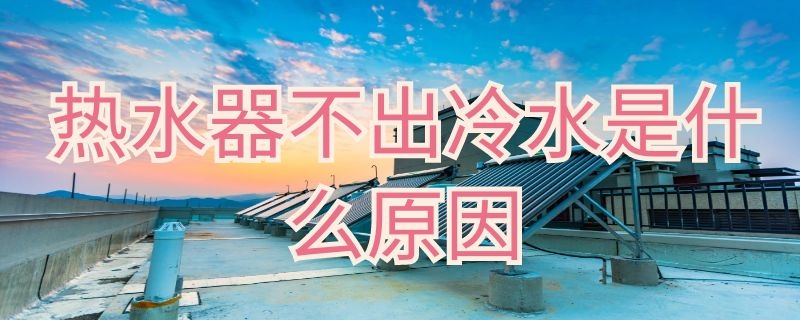 热水器不出冷水是什么原因（热水器不出冷水是什么原因）