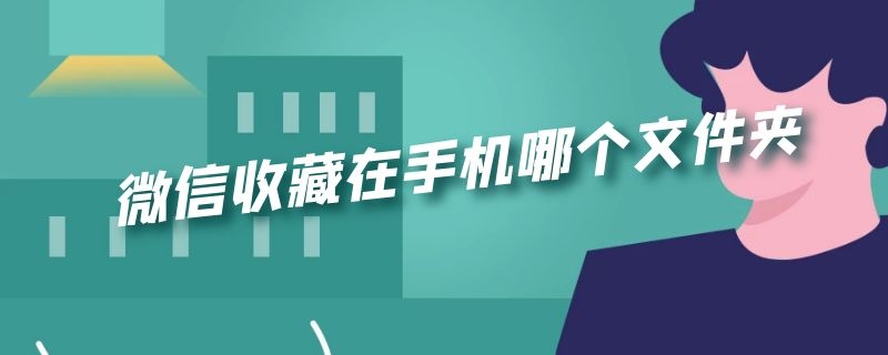 微信收藏在手机哪个文件夹（微信收藏在手机哪个文件夹p20）