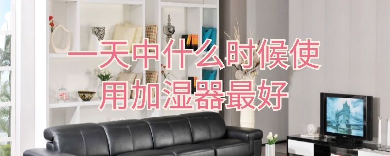 一天中什么时候使用加湿器最好 加湿器适合什么天