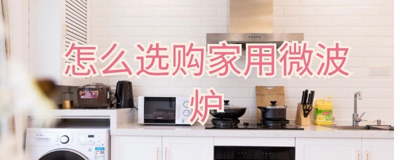 怎么选微波炉家用（怎么选微波炉家用型号）