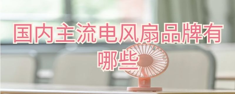 国内主流电风扇品牌有哪些 国内主流电风扇品牌有哪些牌子